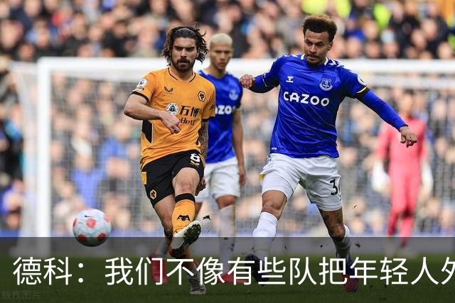德科：我们不像有些队把年轻人外租 我们要让B队哲学和一线队统一